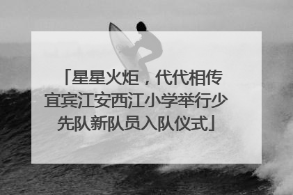 星星火炬，代代相传 宜宾江安西江小学举行少先队新队员入队仪式